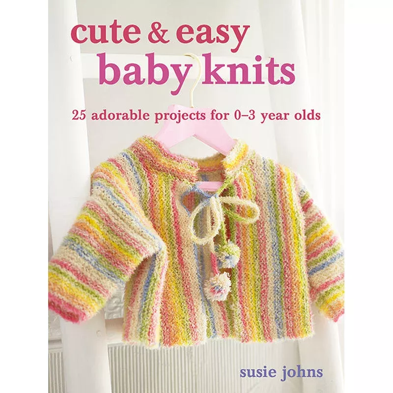 Cute & Easy Baby Knits 25 Adorable Projects for 03 Year Olds by Susie Johns